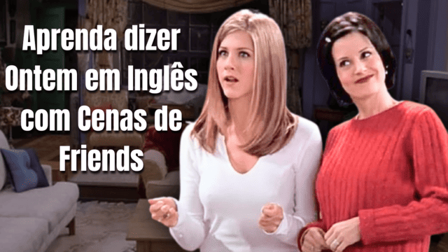 Aprenda ontem em inglês com cenas de Friends. Imagens de cenas da Rache e da Monica.